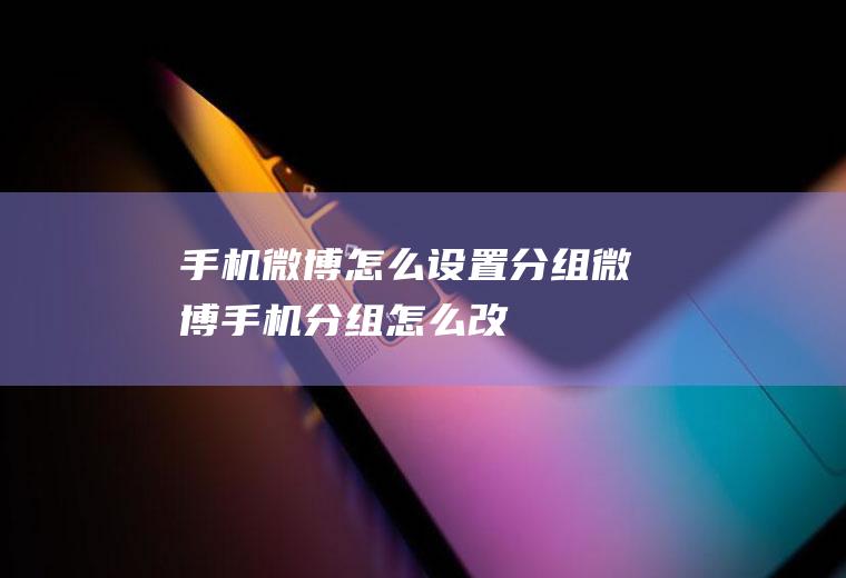 手机微博怎么设置分组微博手机分组怎么改