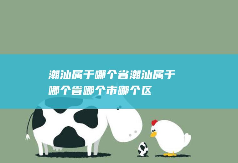 潮汕属于哪个省潮汕属于哪个省哪个市哪个区