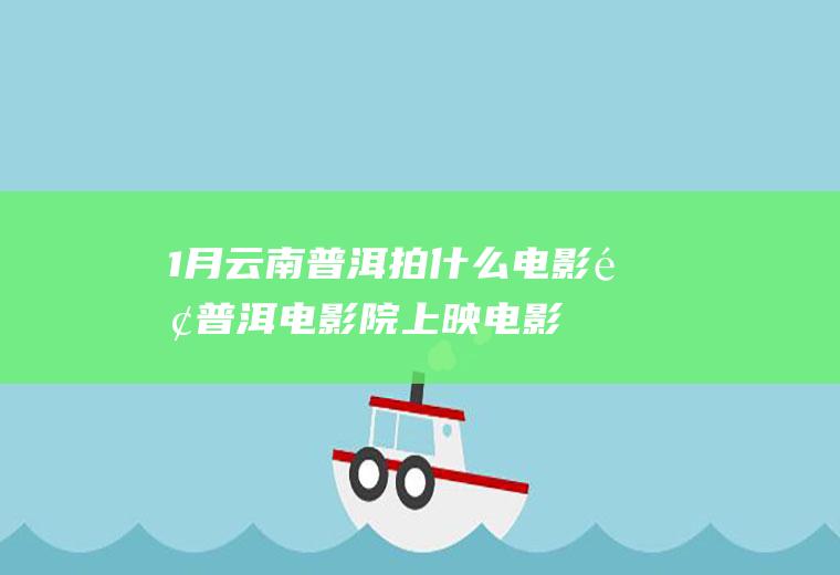 1月云南普洱拍什么电影院普洱电影院上映电影