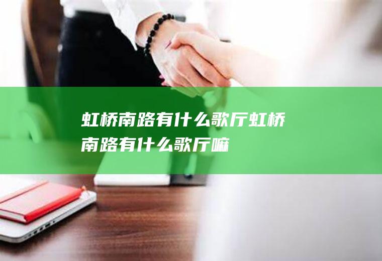 虹桥南路有什么歌厅虹桥南路有什么歌厅嘛