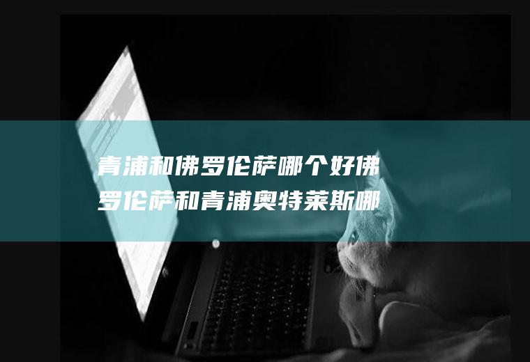 青浦和佛罗伦萨哪个好佛罗伦萨和青浦奥特莱斯哪个好