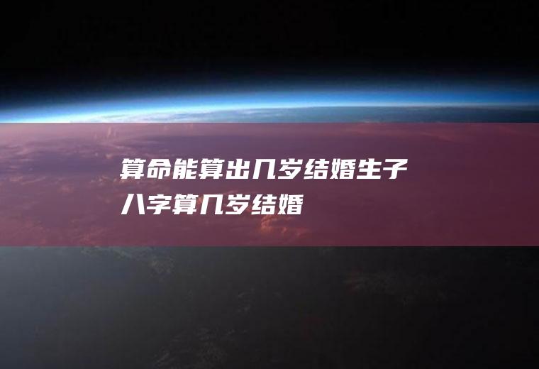 算命能算出几岁结婚生子八字算几岁结婚
