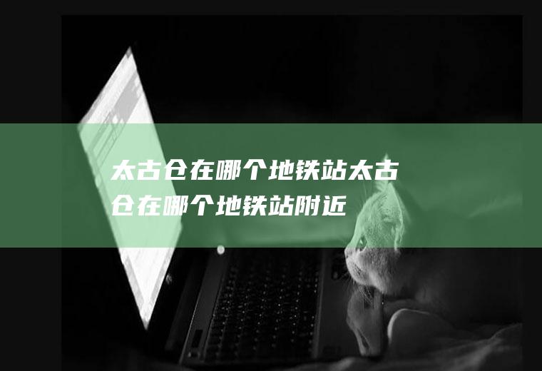 太古仓在哪个地铁站太古仓在哪个地铁站附近