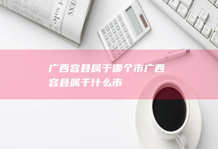 广西容县属于哪个市广西容县属于什么市