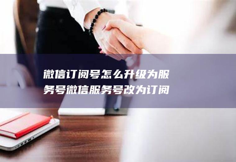 微信订阅号怎么升级为服务号微信服务号改为订阅号