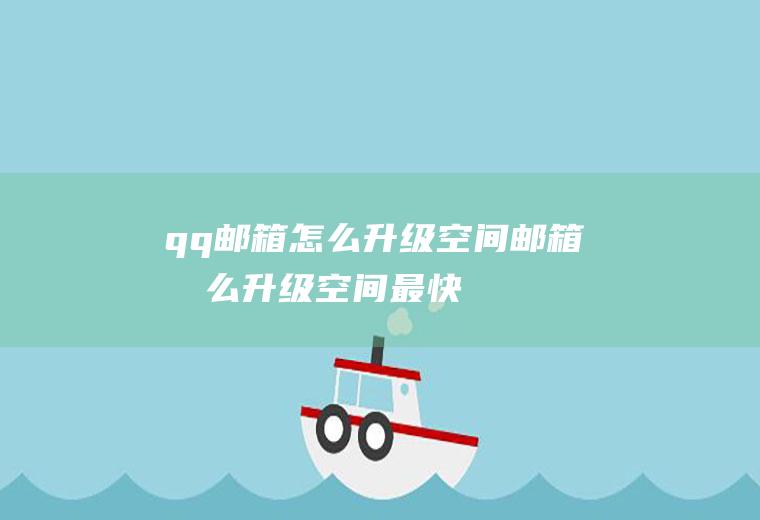 qq邮箱怎么升级空间邮箱怎么升级空间最快