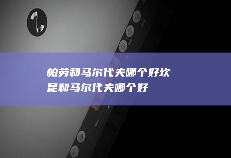 帕劳和马尔代夫哪个好坎昆和马尔代夫哪个好
