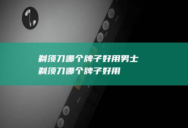 剃须刀哪个牌子好用男士剃须刀哪个牌子好用
