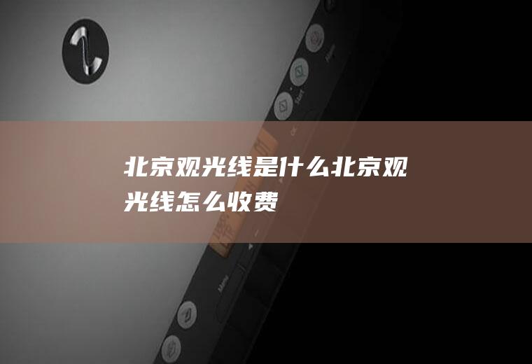 北京观光线是什么北京观光线怎么收费