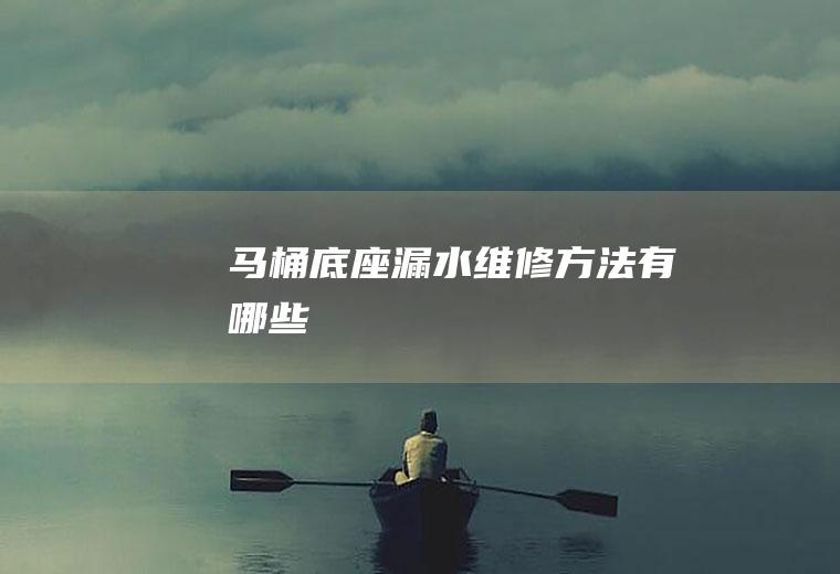 马桶底座漏水维修方法有哪些