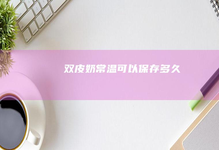 双皮奶常温可以保存多久