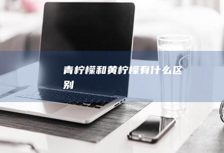 青柠檬和黄柠檬有什么区别