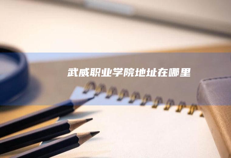 武威职业学院地址在哪里
