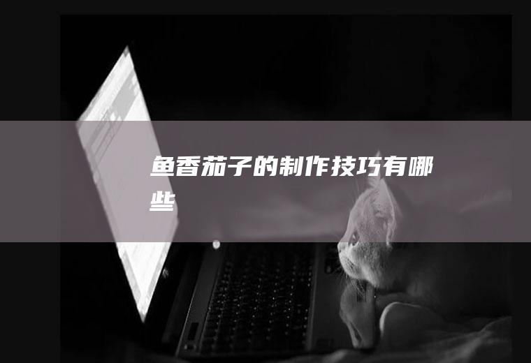 鱼香茄子的制作技巧有哪些
