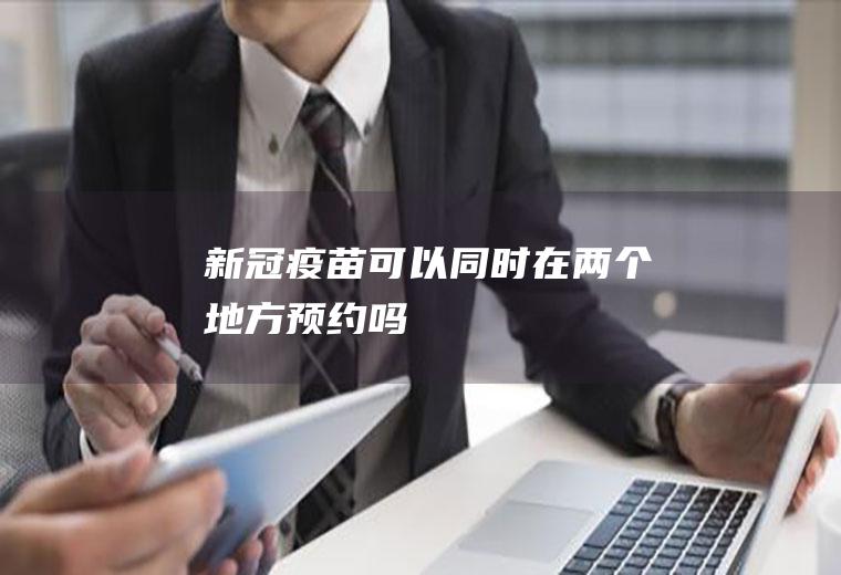 新冠疫苗可以同时在两个地方预约吗