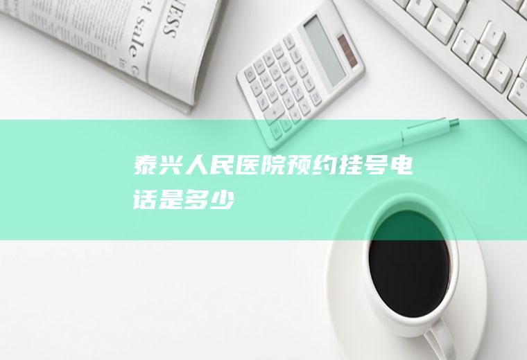 泰兴人民医院预约挂号电话是多少