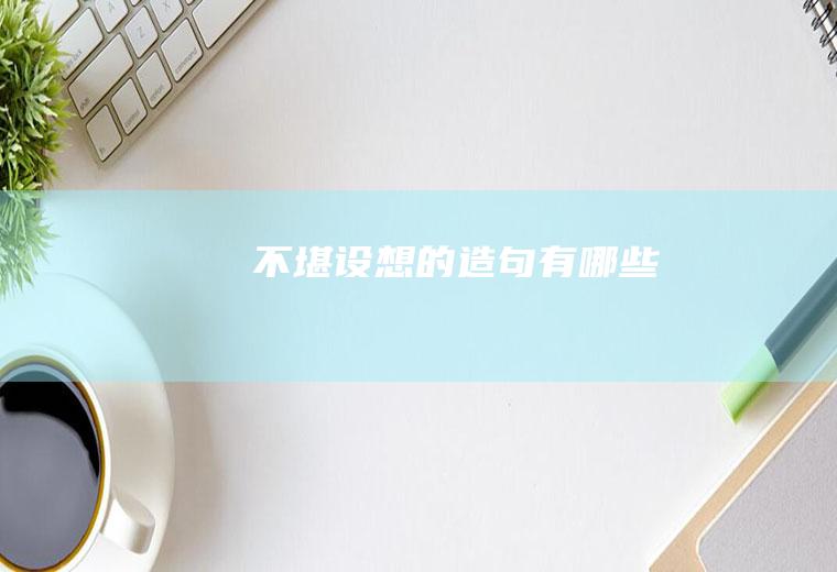 不堪设想的造句有哪些