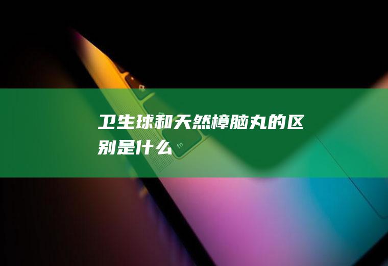 卫生球和天然樟脑丸的区别是什么