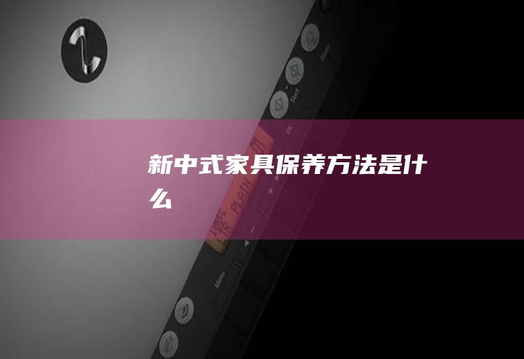 新中式家具保养方法是什么