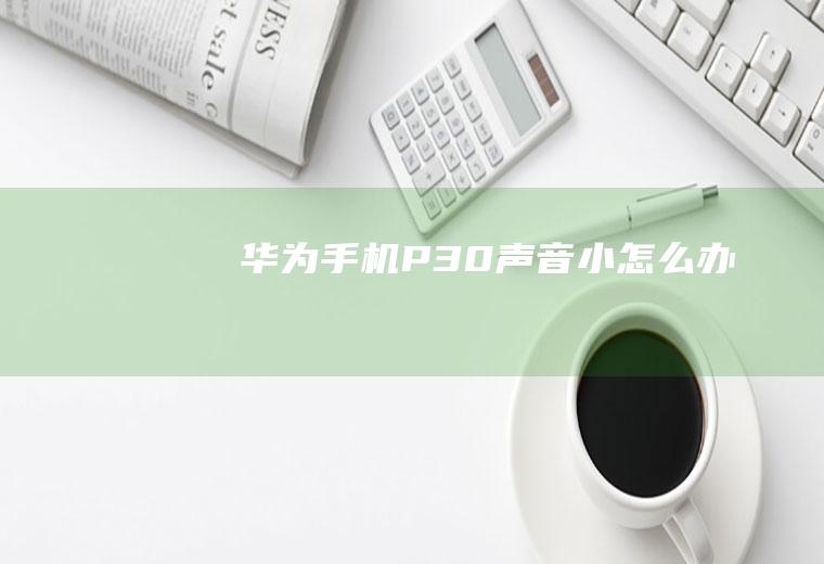 华为手机P30声音小怎么办