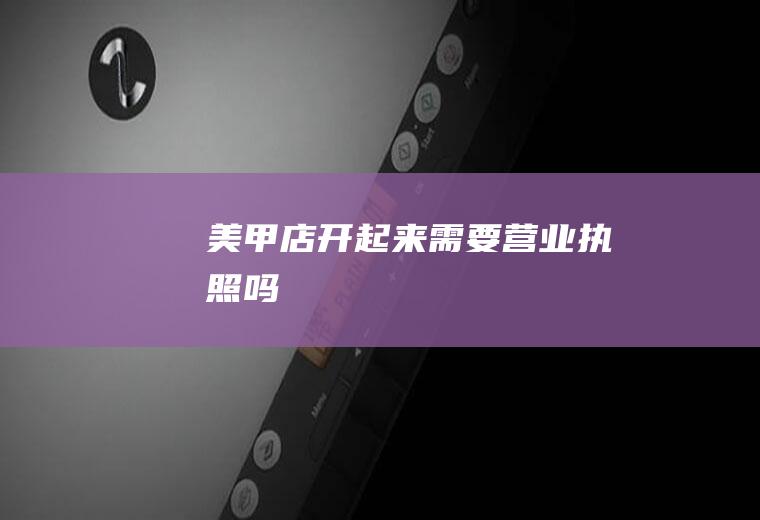 美甲店开起来需要营业执照吗