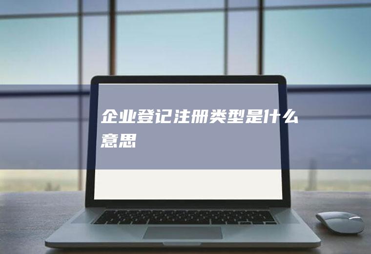 企业登记注册类型是什么意思
