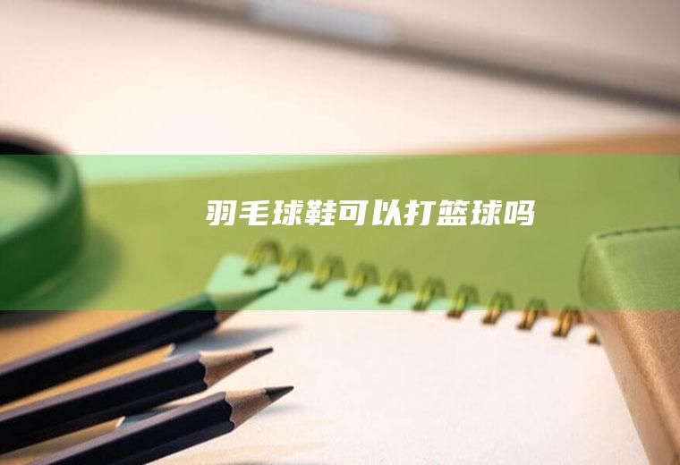 羽毛球鞋可以打篮球吗