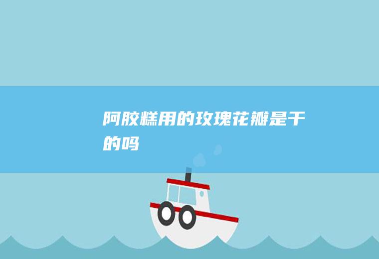 阿胶糕用的玫瑰花瓣是干的吗
