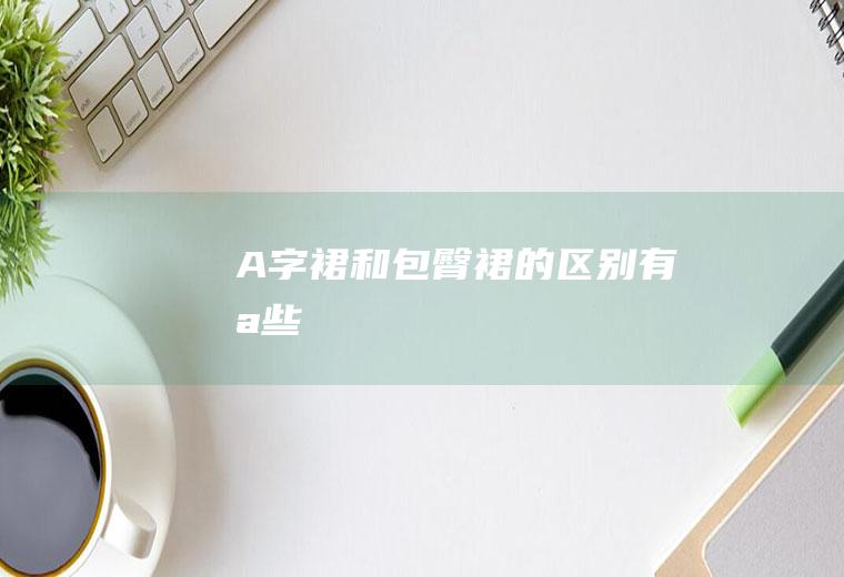 A字裙和包臀裙的区别有哪些