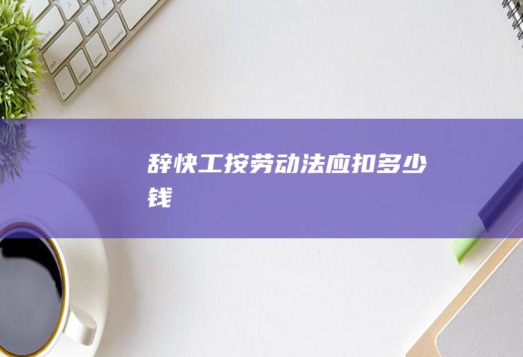 辞快工按劳动法应扣多少钱