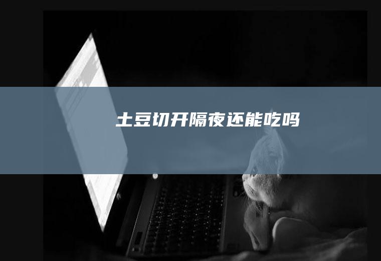 土豆切开隔夜还能吃吗