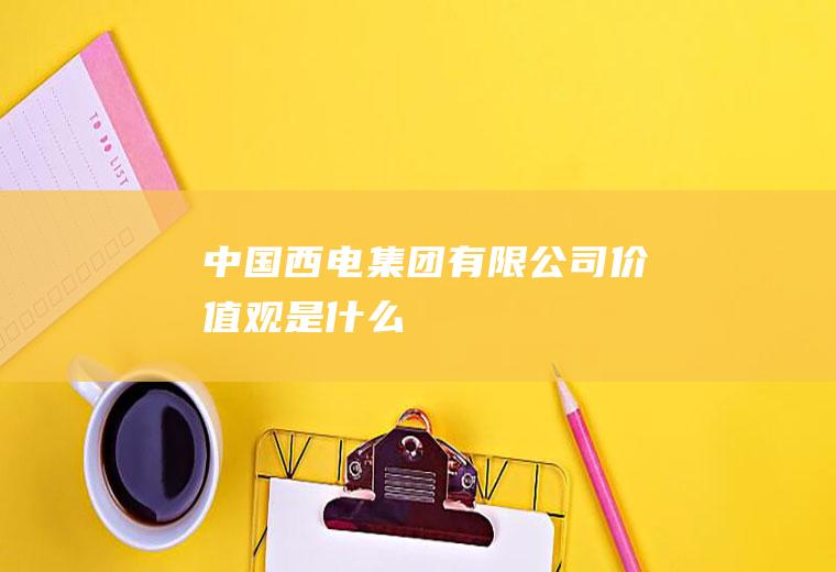 中国西电集团有限公司价值观是什么