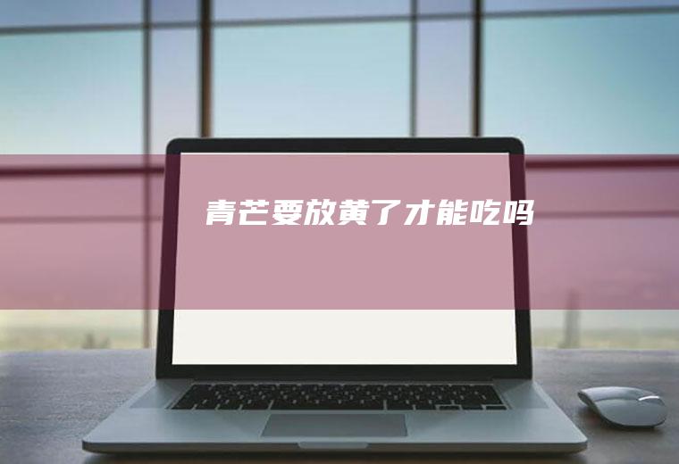 青芒要放黄了才能吃吗
