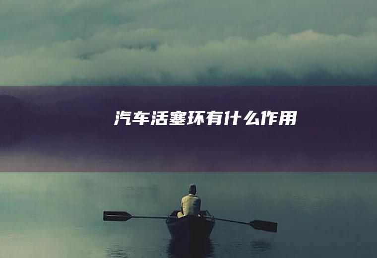 汽车活塞环有什么作用
