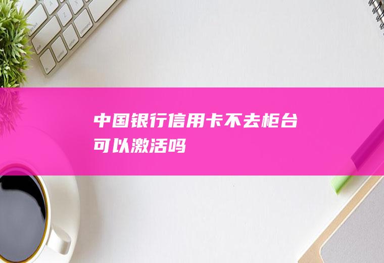 中国银行信用卡不去柜台可以激活吗