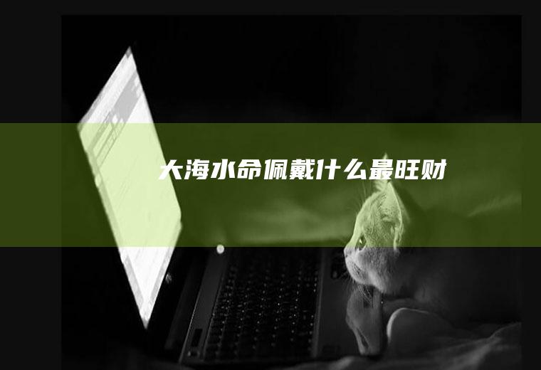 大海水命佩戴什么最旺财