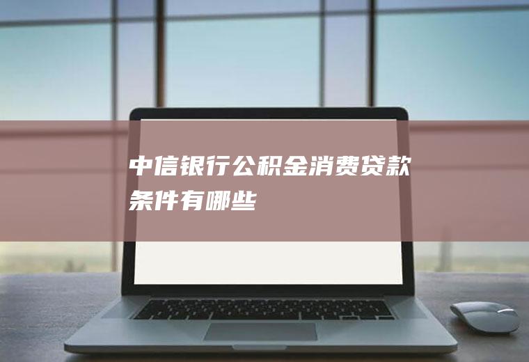 中信银行公积金消费贷款条件有哪些