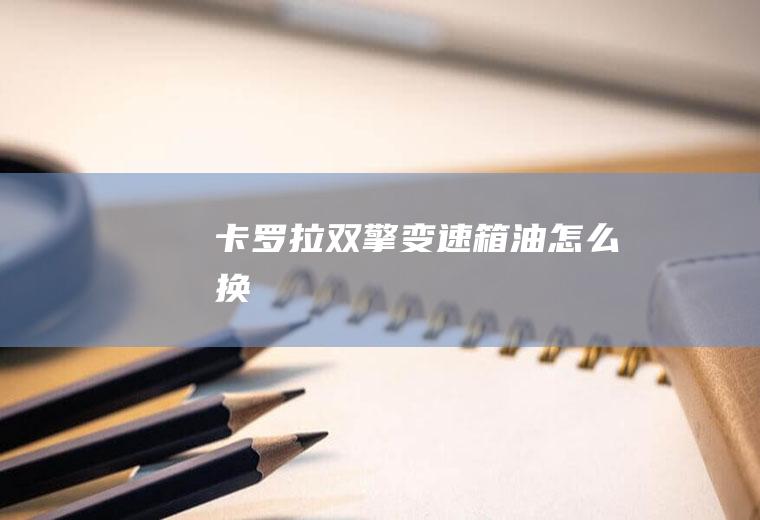 卡罗拉双擎变速箱油怎么换