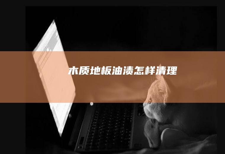 木质地板油渍怎样清理