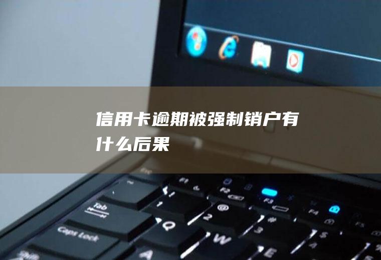 信用卡逾期被强制销户有什么后果