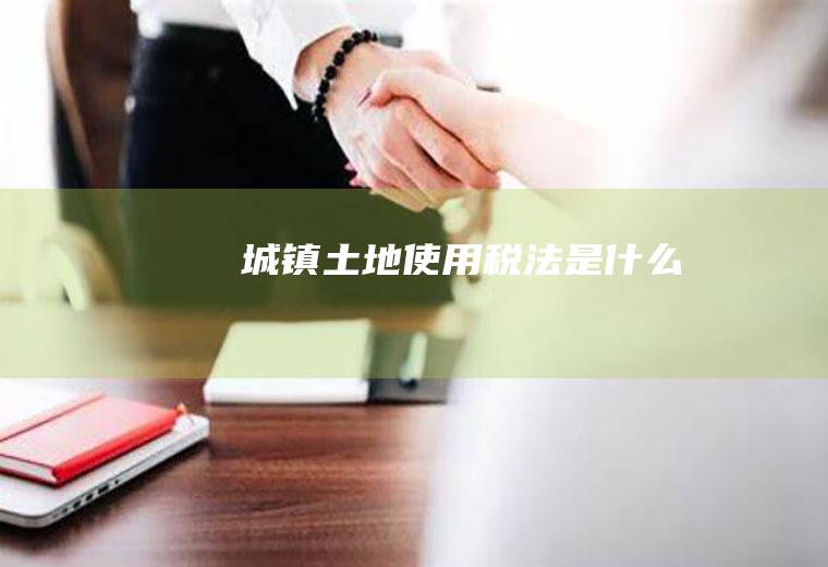 城镇土地使用税法是什么