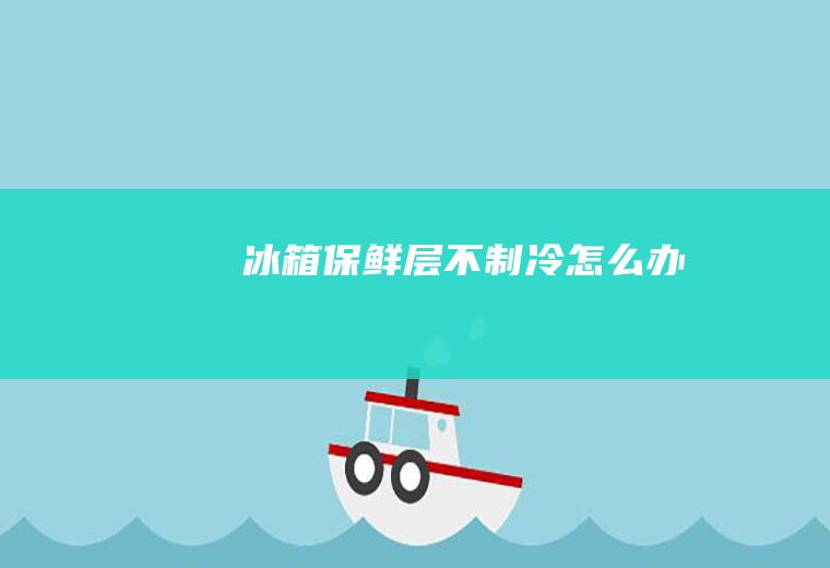 冰箱保鲜层不制冷怎么办
