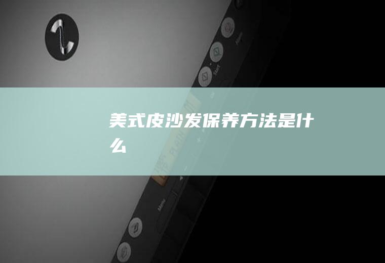 美式皮沙发保养方法是什么