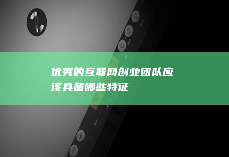 优秀的互联网创业团队应该具备哪些特征