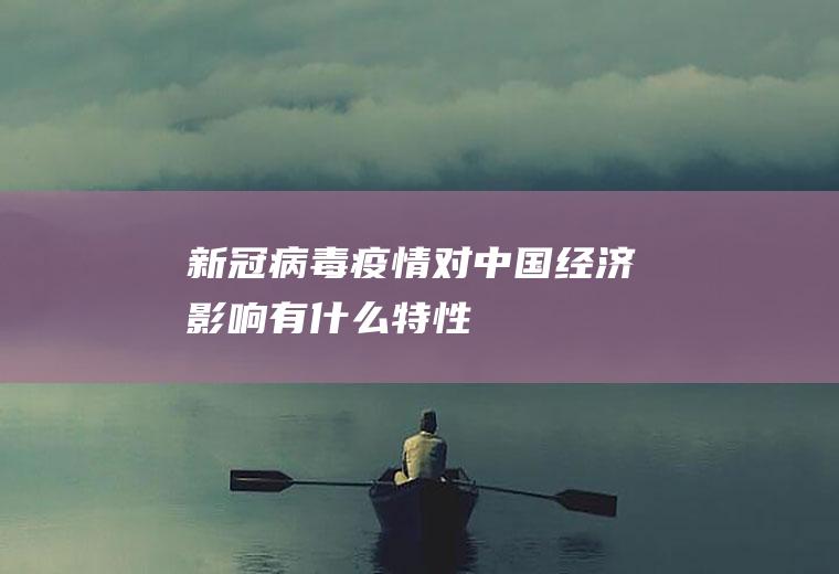 新冠病毒疫情对中国经济影响有什么特性