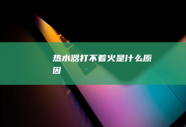 热水器打不着火是什么原因