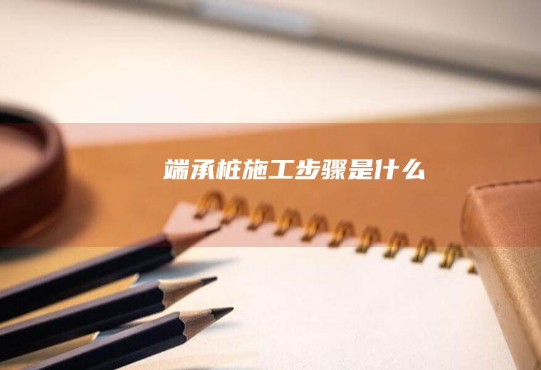 端承桩施工步骤是什么