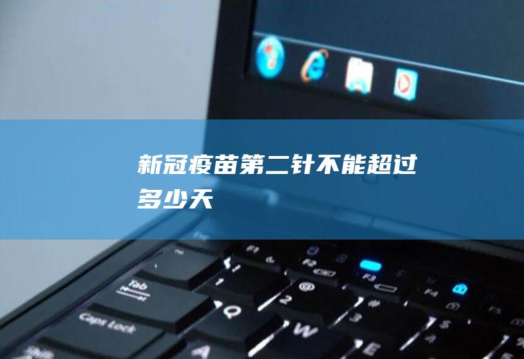 新冠疫苗第二针不能超过多少天