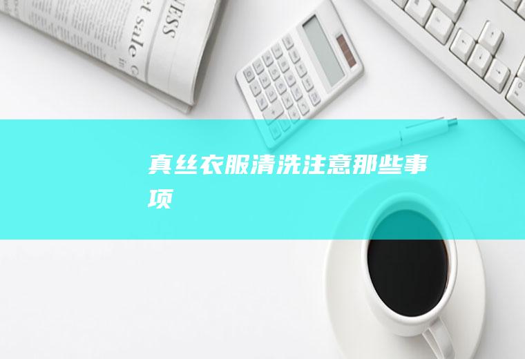 真丝衣服清洗注意那些事项