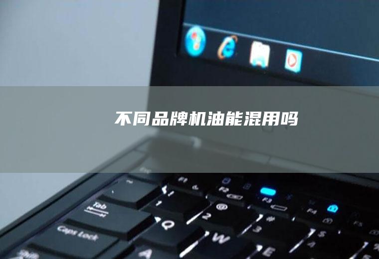 不同品牌机油能混用吗